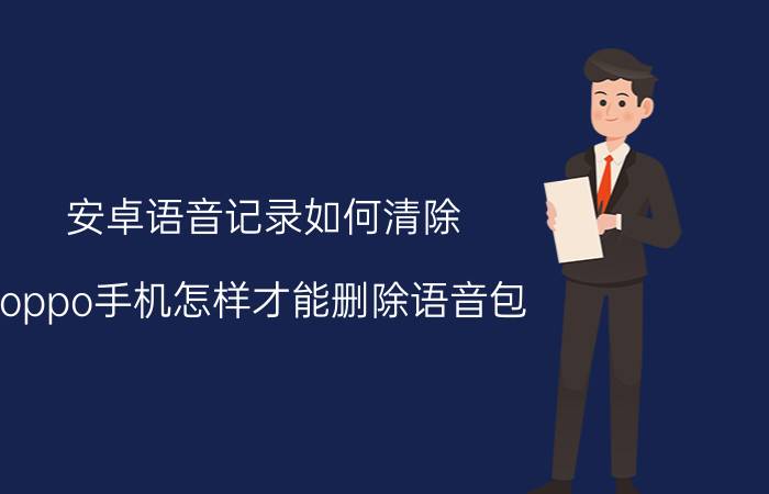 安卓语音记录如何清除 oppo手机怎样才能删除语音包？